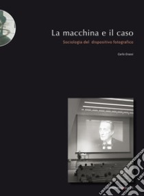 La macchina e il caso. Sociologia del dispositivo fotografico libro di Grassi Carlo