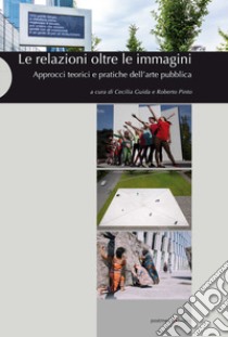 Le relazioni oltre le immagini. Approcci teorici e pratiche dell'arte pubblica. Ediz. illustrata libro di Guida C. (cur.); Pinto R. (cur.)