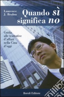 Quando sì significa no. Guida alle trattative d'affari nella Cina d'oggi libro di Brahm Laurence J.