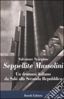 Seppellite Mussolini. Un dramma italiano da Salò alla Seconda Repubblica libro di Scarpino Salvatore