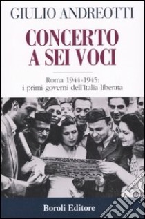 Concerto a sei voci. Roma 1944-1945: i primi governi dell'Italia liberata libro di Andreotti Giulio