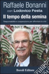 Il tempo della semina. Responsabilità e cooperazione per afforntare la crisi libro di Bonanni Raffaele - Festa Lodovico