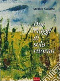 Due viaggi di solo ritorno libro di Saggiani Giorgio