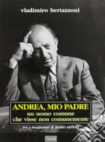 Andrea, mio padre. Un uomo comune che visse non comunemente libro di Bertazzoni Vladimiro