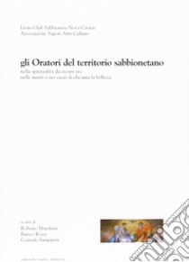 Gli oratori del territorio sabbionetano. Nella spiritualità dei nostri avi, nelle menti e nei cuori di chi ama la bellezza libro di Marchini Roberto; Rossi Enrico; Sampietri Corrado