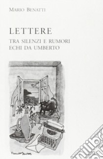 Lettere. Tra silenzi e rumori. Echi da Umberto libro di Benatti Mario