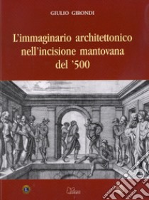 L'immaginario architettonico nell'incisione mantovana del '500 libro di Girondi Giulio