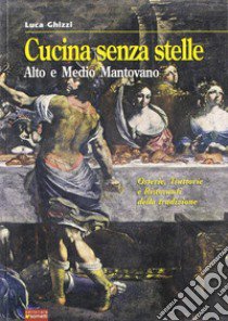 Cucina senza stelle. Alto e medio mantovano. Osterie, trattorie e ristoranti della tradizione libro di Ghizzi Luca