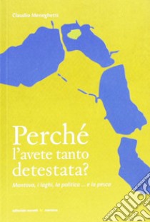 Perché l'avete tanto detestata? Mantova, i laghi, la politica... la pesca libro di Meneghetti Claudio