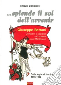 ... Splende il sole dell'avvenir. Giuseppe Bertani. Contadini e socialisti a Curtatone e nel Mantavano. Dalle Leghe al Fascismo (1895-1922) libro di Longhini Carlo