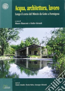 Acqua, architettura, lavoro. Lungo il corso del Mincio da Goito a Formigosa libro di Amadei Gianni; Faliva Nicola; Ghirardi Giuseppe; Bianconi M. (cur.); Girondi G. (cur.)