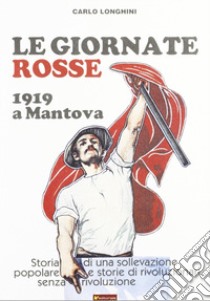 Le giornate rosse. 1919 a Mantova. Storia di una sollevazione popolare e storie di rivoluzionari senza rivoluzione libro di Longhini Carlo