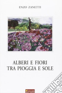 Alberi e fiori tra pioggia e sole libro di Zanetti Enzo