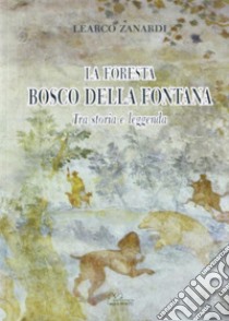 La foresta Bosco della Fontana. Tra storia e leggenda libro di Zanardi Learco