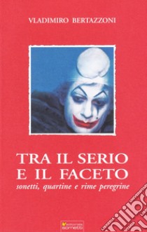 Tra il serio e il faceto. Sonetti, quartine e rime peregrine libro di Bertazzoni Vladimiro