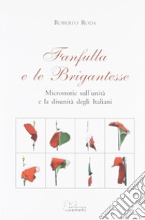 Fanfulla e le brigantesse. Microstorie sull'unità e la disunità degli italiani libro di Roda Roberto