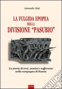 La fulgida epopea della divisione «Pasubio». La storia di eroi, uomini e sofferenze nella Campagna di Russia libro di Rati Armando