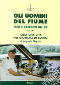 Gli uomini del fiume. Fatti e racconti del Po. Vol. 3: Tutta una vita nel giornale di bordo libro di Negrini Augusto