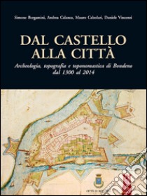 Dal castello alla città. Archeologia, topografia e toponomastica di Bondeno dal 1300 al 2014 libro di Bergamini Simone; Calanca Andrea; Calzolari Mauro; Vincenzi D. (cur.)