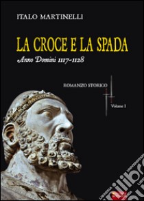 La croce e la spada. Anno Domini 1117-1128 libro di Martinelli Italo