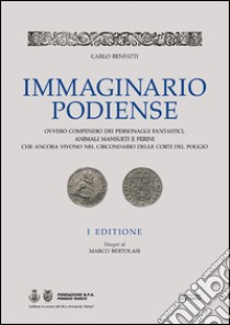 Immaginario podiense. Ovvero compendio dei personaggi fantastici, animali mansueti e ferini che ancora vivono nel circondario delle Corti del Poggio libro di Benfatti Carlo