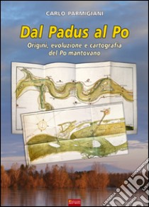 Dal Padus al Po. Origini, evoluzione e cartografia del Po mantovano libro di Parmigiani Carlo