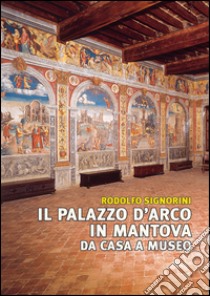 Il palazzo D'Arco in Mantova. Da casa a museo. Ediz. illustrata libro di Signorini Rodolfo