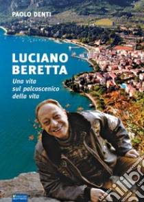 Luciano Beretta. Una vita sul palcoscenico della vita libro di Denti Paolo