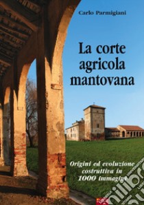 La corte agricola mantovana. Origini ed evoluzione costruttiva in 1000 immagini libro di Parmigiani Carlo