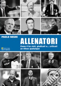 Allenatori. Come li ha visti, giudicati e... criticati un tifoso qualunque libro di Negri Paolo