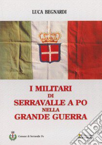 I militari di Serravalle a Po nella grande guerra libro di Begnardi Luca