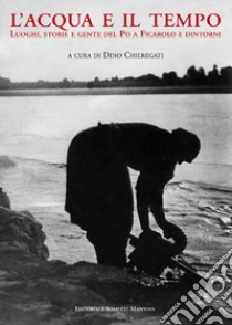 L'acqua e il tempo. Luoghi, storie e gente del Po a Ficarolo e dintorni libro di Chieregati D. (cur.)