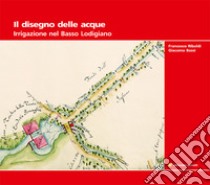 Il disegno delle acque. Irrigazione nel Basso Lodigiano libro di Bassi Giacomo; Riboldi Francesco