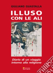 Illuso con le ali. Diario di un viaggio intorno alla religione libro di Guastalla Giuliano