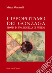 L'ippopotamo dei Gonzaga. Storia di una modella di Rubens libro di Venturelli Marco