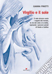 Virgilio e il sole. Il vate etrusco canta i segreti del mondo, le vie del cielo e le stelle, ispirando i percorsi astrali di Dante e Galileo libro di Pinotti Gianna