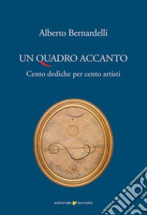 Un quadro accanto. Cento dediche per cento artisti libro di Bernardelli Alberto