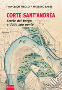 Corte Sant'Andrea. Storie del borgo e della sua gente libro di Riboldi Francesco; Bassi Massimo