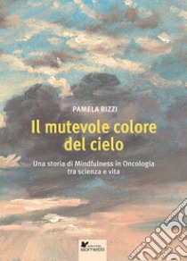 Il mutevole colore del cielo. Una storia di mindfulness in oncologia tra scienza e vita libro di Rizzi Pamela