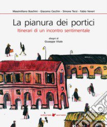 La pianura dei portici. Itinerari di un incontro sentimentale libro di Boschini Massimiliano; Cecchin Giacomo; Terzi Simone; Veneri F. (cur.)