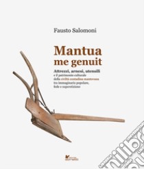 Mantua me genuit. Attrezzi, arnesi, utensili e il patrimonio culturale della civiltà contadina mantovana tra immaginario popolare, fede e superstizione libro di Salomoni Fausto