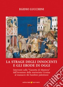 La strage degli innocenti e gli Erode di oggi. Interventi sulla «Gazzetta di Mantova» dall'invasione della martoriata Ucraina al massacro dei bambini palestinesi libro di Lucchini Egidio