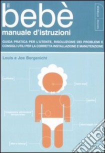 Il bebè. Manuale d'istruzioni. Guida pratica per l'utente, risoluzione dei problemi e consigli utili per la corretta installazione e manutenzione libro di Borgenicht Louis; Borgenicht Joe