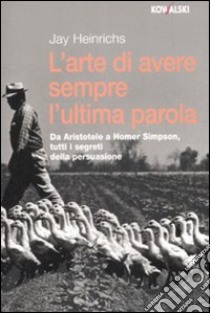 L'arte di avere sempre l'ultima parola. Da Aristotele a Homer Simpson, tutti i segreti della persuasione libro di Heinrichs Jay