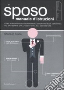 Lo sposo. Manuale d'istruzioni. Come sopravvivere o addirittura divertirsi alla cerimonia più spiazzante che l'uomo abbia mai conosciuto libro di Fowler Shandon