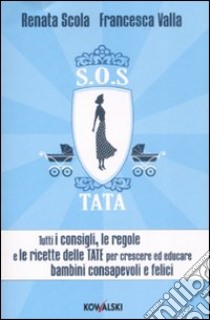 SOS Tata. Tutti i consigli; le regole e le ricette delle tate per crescere ed educare bambini consapevoli e felici libro di Scola Renata; Valla Francesca