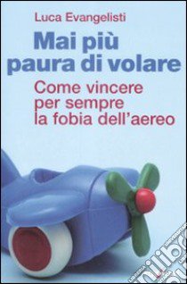 Mai più paura di volare. Come vincere per sempre la fobia dell'aereo libro di Evangelisti Luca