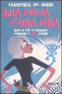 Mia figlia è una iena. Quello che le mamme pensano e non dicono libro di Del Rosso Francesca