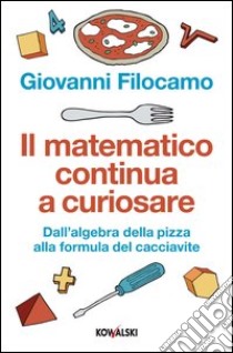 Il matematico continua a curiosare. Dall'algebra della pizza alla formula del cacciavite libro di Filocamo Giovanni