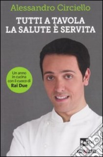 Tutti a tavola, la salute è servita. Un anno in cucina con il cuoco di Rai Due libro di Circiello Alessandro